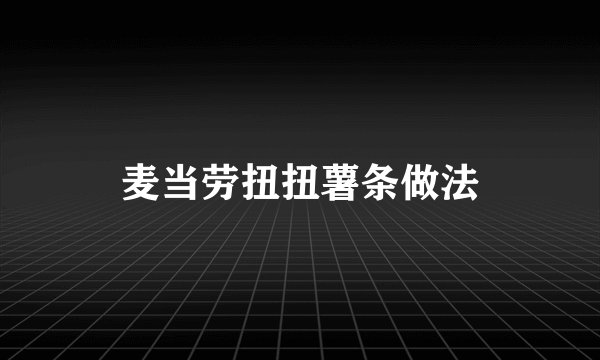麦当劳扭扭薯条做法