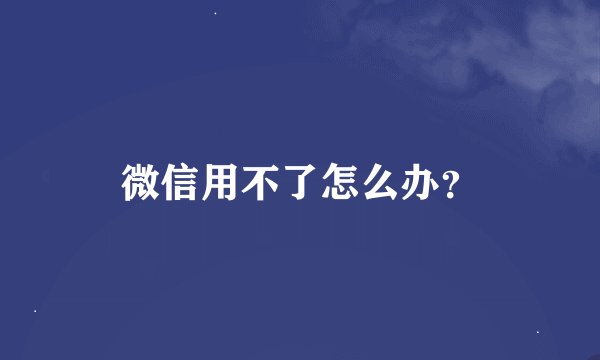微信用不了怎么办？
