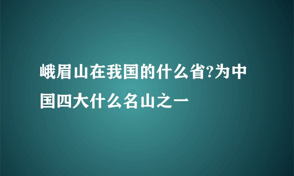 峨眉山在我国的什么省?为中国四大什么名山之一