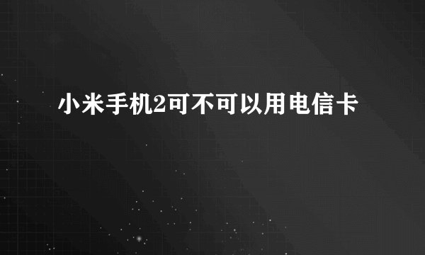 小米手机2可不可以用电信卡
