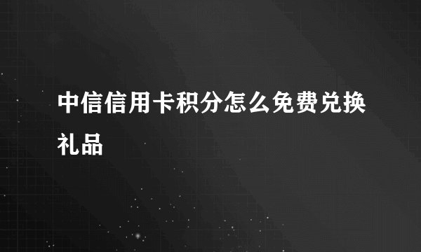 中信信用卡积分怎么免费兑换礼品