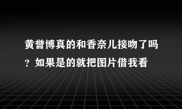 黄誉博真的和香奈儿接吻了吗？如果是的就把图片借我看