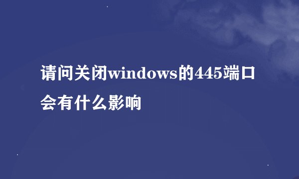 请问关闭windows的445端口会有什么影响