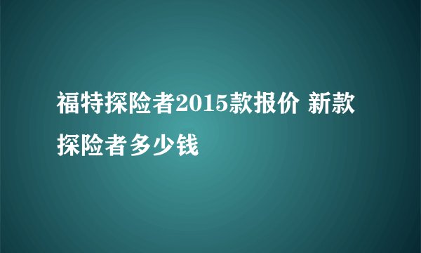 福特探险者2015款报价 新款探险者多少钱