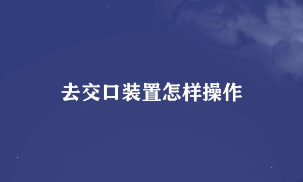去交口装置怎样操作