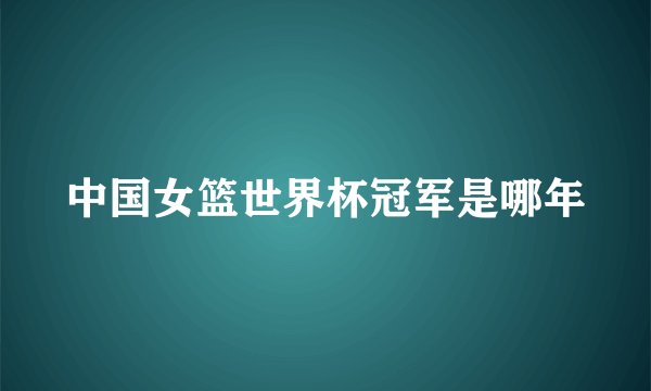 中国女篮世界杯冠军是哪年