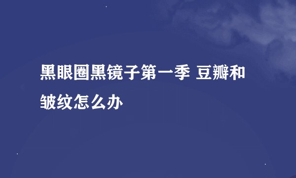 黑眼圈黑镜子第一季 豆瓣和皱纹怎么办
