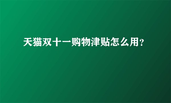 天猫双十一购物津贴怎么用？