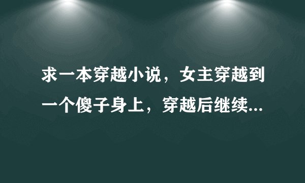 求一本穿越小说，女主穿越到一个傻子身上，穿越后继续装傻，只有身边一个小丫鬟知道她不傻了，然后嫁给了