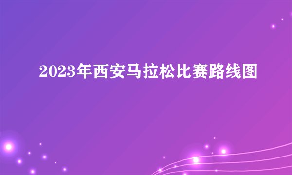 2023年西安马拉松比赛路线图