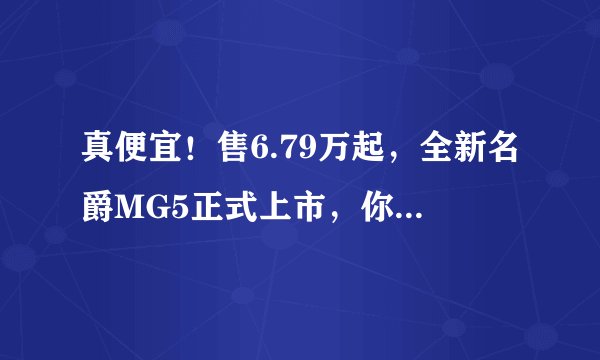 真便宜！售6.79万起，全新名爵MG5正式上市，你看咋样？