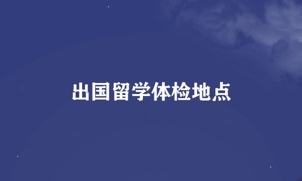 出国留学体检地点