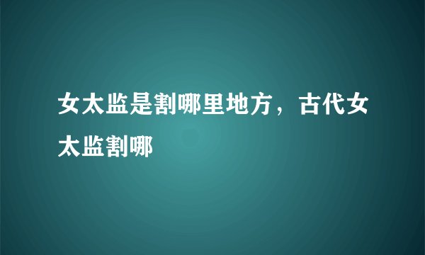 女太监是割哪里地方，古代女太监割哪