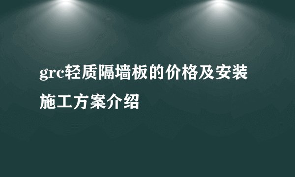 grc轻质隔墙板的价格及安装施工方案介绍