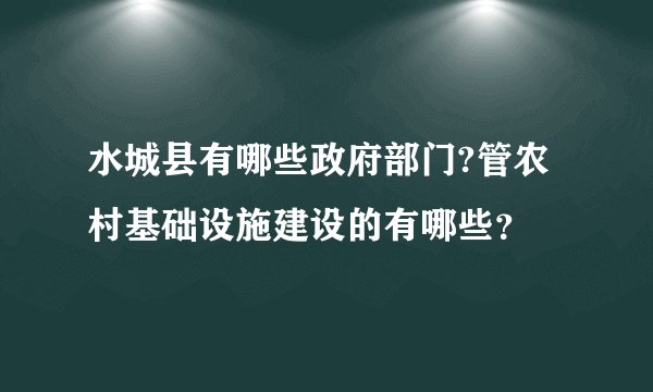 水城县有哪些政府部门?管农村基础设施建设的有哪些？