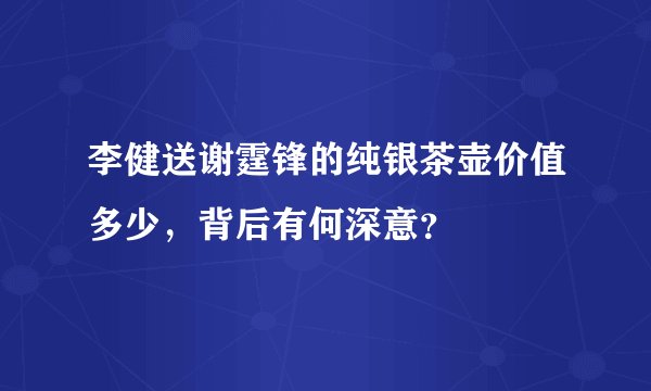 李健送谢霆锋的纯银茶壶价值多少，背后有何深意？