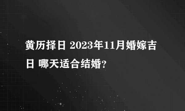 黄历择日 2023年11月婚嫁吉日 哪天适合结婚？