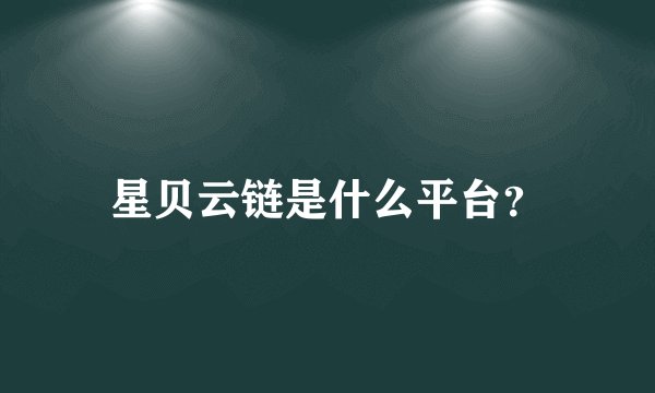 星贝云链是什么平台？