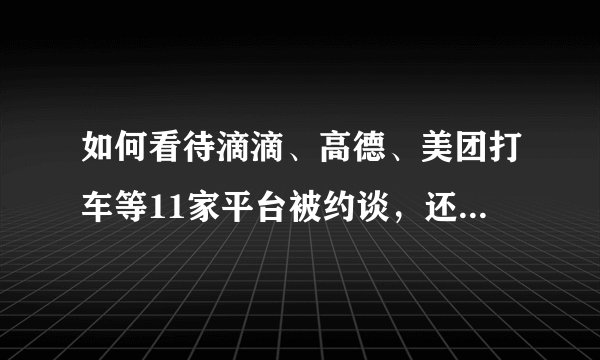 如何看待滴滴、高德、美团打车等11家平台被约谈，还有哪些信息值得关注？