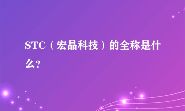 STC（宏晶科技）的全称是什么？