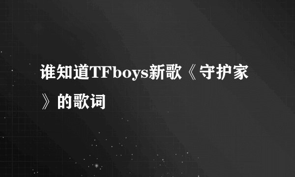 谁知道TFboys新歌《守护家》的歌词