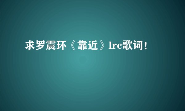 求罗震环《靠近》lrc歌词！