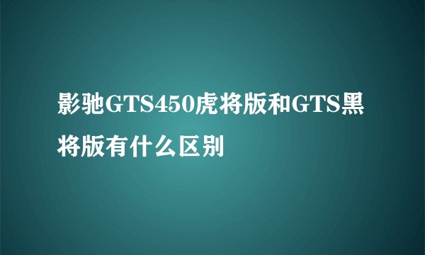 影驰GTS450虎将版和GTS黑将版有什么区别
