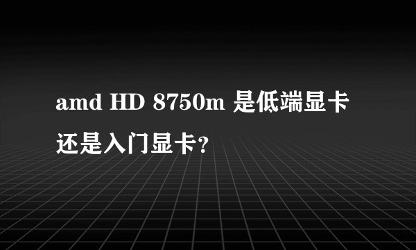 amd HD 8750m 是低端显卡还是入门显卡？