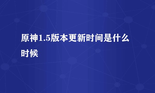 原神1.5版本更新时间是什么时候