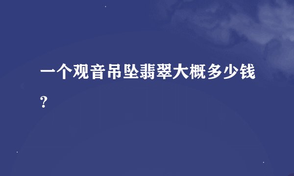 一个观音吊坠翡翠大概多少钱？