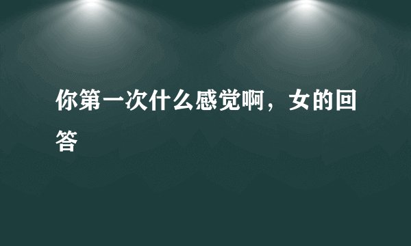 你第一次什么感觉啊，女的回答