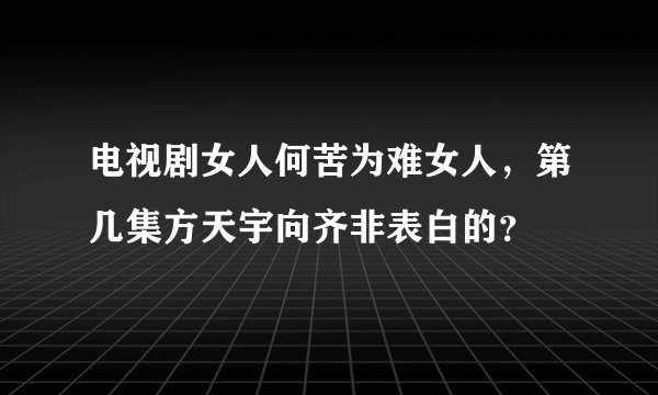电视剧女人何苦为难女人，第几集方天宇向齐非表白的？
