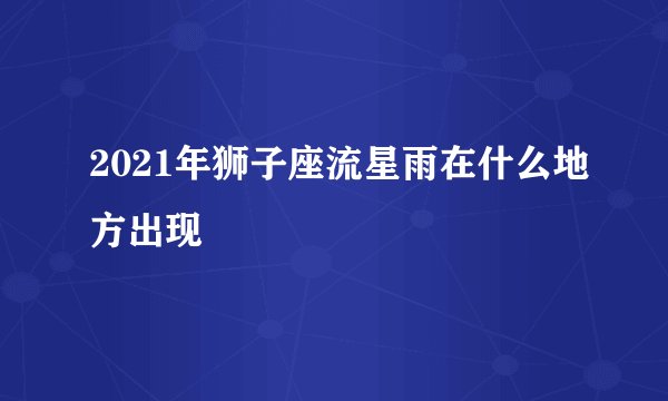 2021年狮子座流星雨在什么地方出现