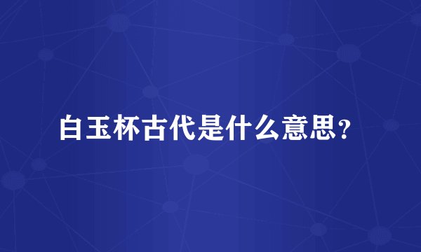 白玉杯古代是什么意思？