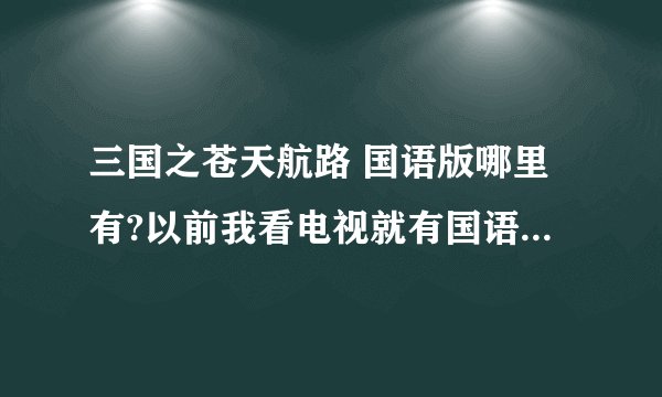 三国之苍天航路 国语版哪里有?以前我看电视就有国语版，现在找都是日语，告诉我国语版在哪里？