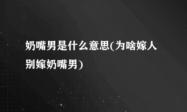 奶嘴男是什么意思(为啥嫁人别嫁奶嘴男)