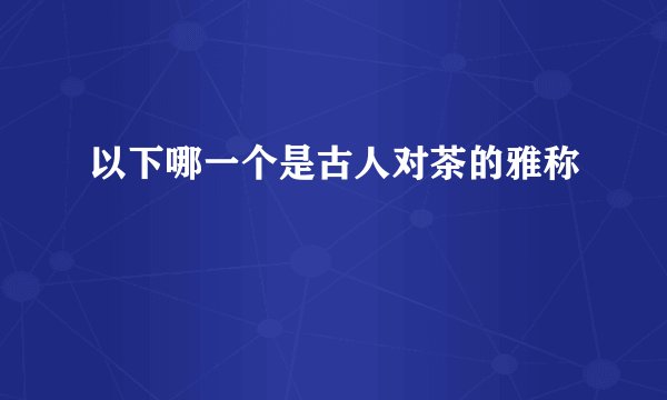 以下哪一个是古人对茶的雅称