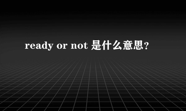 ready or not 是什么意思？