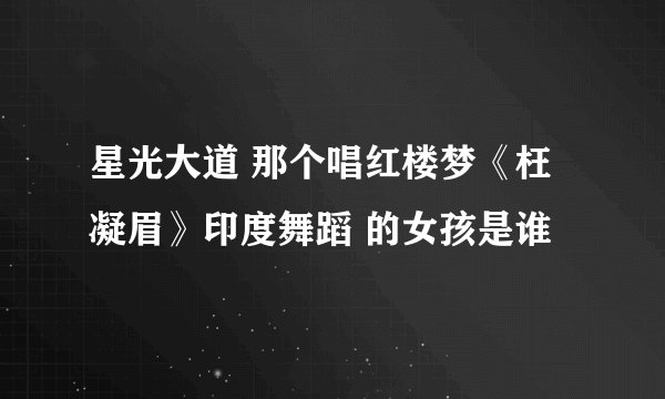 星光大道 那个唱红楼梦《枉凝眉》印度舞蹈 的女孩是谁