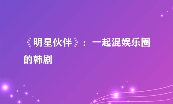 《明星伙伴》：一起混娱乐圈的韩剧