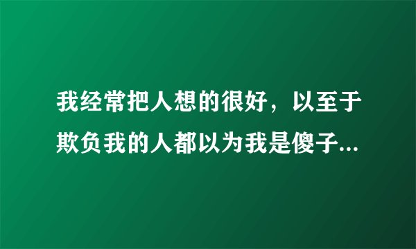 我经常把人想的很好，以至于欺负我的人都以为我是傻子什么都搞不清楚，我该怎么办？