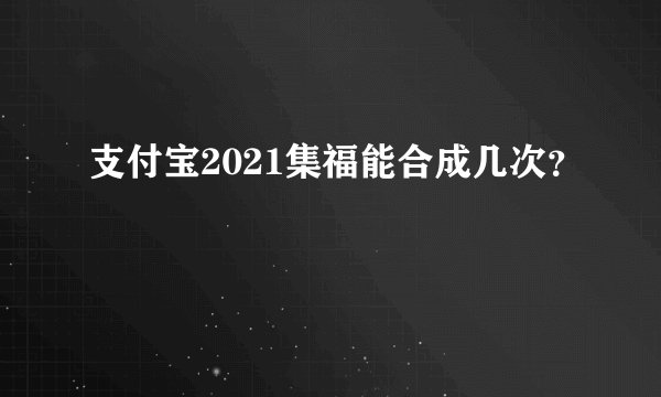 支付宝2021集福能合成几次？