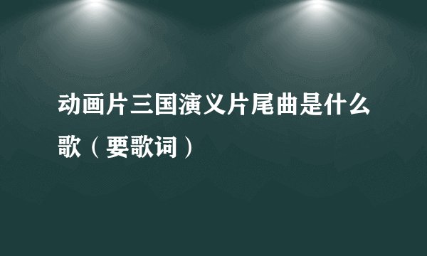 动画片三国演义片尾曲是什么歌（要歌词）