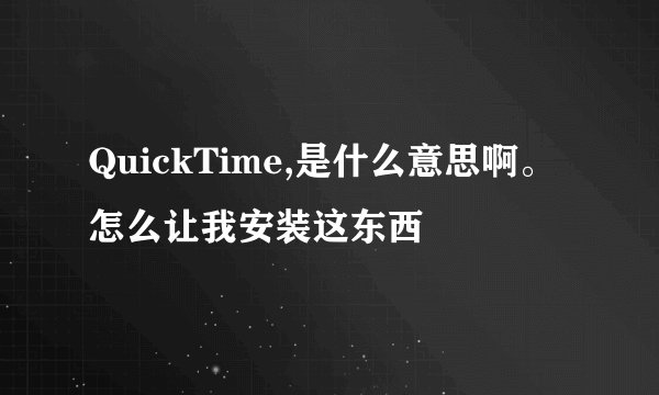 QuickTime,是什么意思啊。怎么让我安装这东西