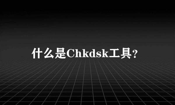 什么是Chkdsk工具？