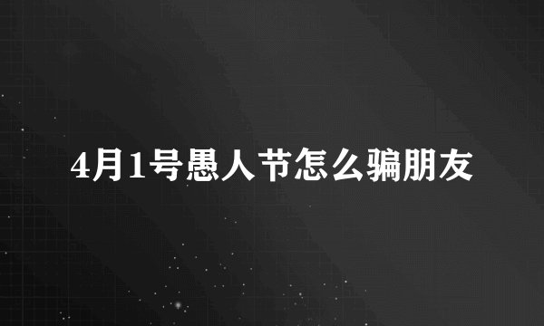 4月1号愚人节怎么骗朋友