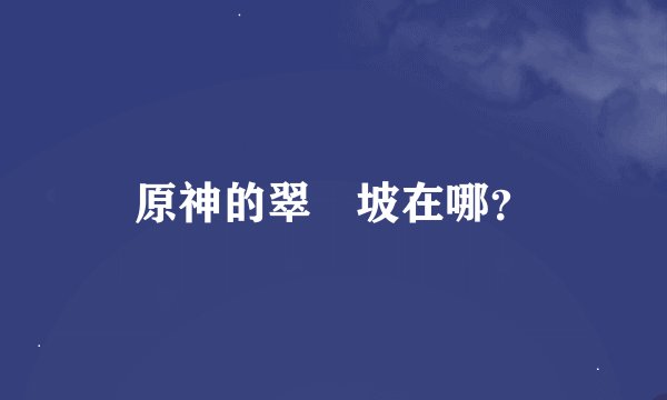 原神的翠玦坡在哪？