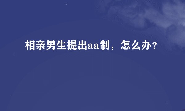 相亲男生提出aa制，怎么办？