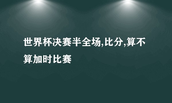 世界杯决赛半全场,比分,算不算加时比赛