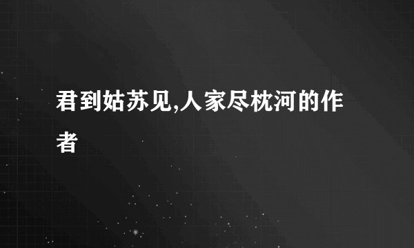 君到姑苏见,人家尽枕河的作者